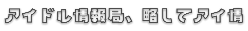 アイドル情報局、略してアイ情